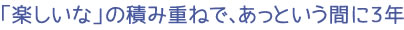 「楽しいな」の積み重ねで、あっという間に3年