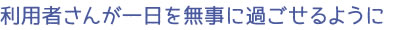 利用者さんが一日を無事に過ごせるように