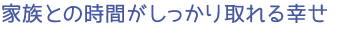 家族との時間がしっかり取れる幸せ