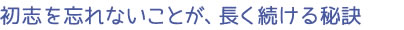 初志を忘れないことが、長く続ける秘訣