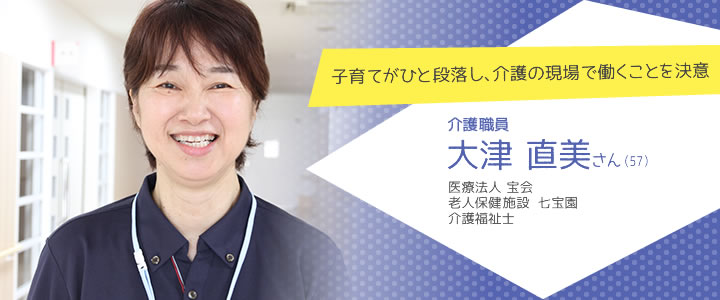 子育てがひと段落し、介護の現場で働くことを決意  医療法人 宝会 老人保健施設　七宝園
 介護福祉士 大津直美さん（57）