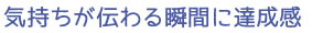 気持ちが伝わる瞬間に達成感