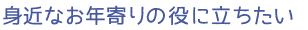 身近なお年寄りの役に立ちたい