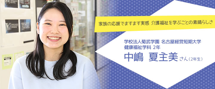 家族の応援でますます実感 介護福祉を学ぶことの素晴らしさ　学校法人菊武学園　名古屋経営短期大学
健康福祉学科　中嶋夏主美さん