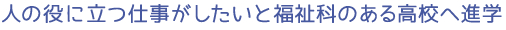 人の役に立つ仕事がしたいと福祉科のある高校へ進学