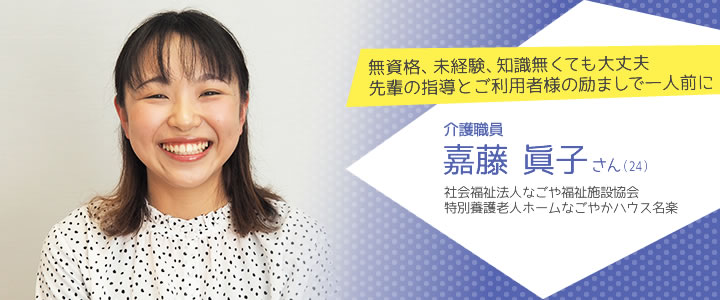 無資格、未経験、知識無くても大丈夫 先輩の指導とご利用者様の励ましで一人前に
  介護職員 嘉藤眞子さん