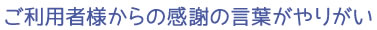 ご利用者様からの感謝の言葉がやりがい