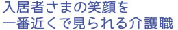 入居者さまの笑顔を一番近くで見られる介護職