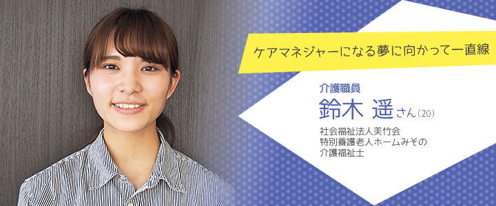 ケアマネジャーになる夢に向かって一直線
  介護職員 鈴木 遥さん