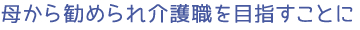 母から勧められ介護職を目指すことに