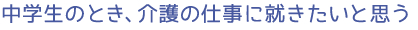 中学生のとき、介護の仕事に就きたいと思う
