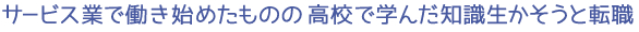 サービス業で働き始めたものの 高校で学んだ知識生かそうと転職