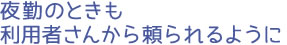 夜勤のときも利用者さんから頼られるように