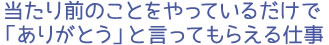 当たり前のことをやっているだけで「ありがとう」と言ってもらえる仕事