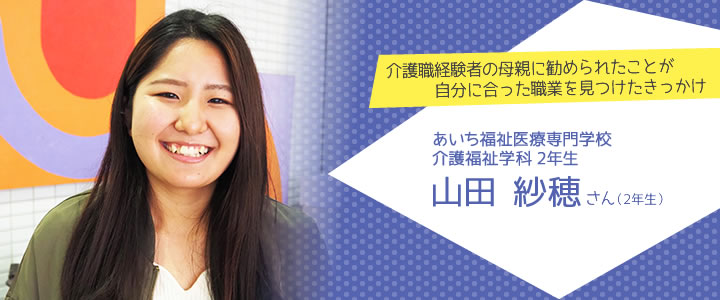 介護職経験者の母親に勧められたことが自分に合った職業を見つけたきっかけ　あいち福祉医療専門学校　介護福祉学科2年生　山田紗穂さん