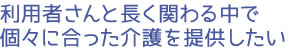 利用者さんと長く関わる中で個々に合った介護を提供したい