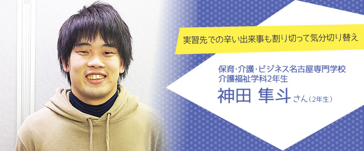実習先での辛い出来事も割り切って気分切り替え　保育・介護・ビジネス名古屋専門学校　介護福祉学科2年生　神田隼斗さん