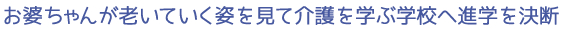 お婆ちゃんが老いていく姿を見て介護を学ぶ学校へ進学を決断