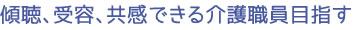 傾聴、受容、共感できる介護職員目指す