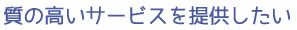 質の高いサービスを提供したい