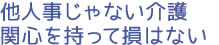 他人事じゃない介護 関心を持って損はない