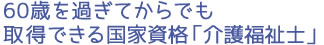 60歳を過ぎてからでも取得できる国家資格「介護福祉士」