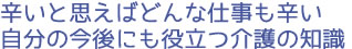 辛いと思えばどんな仕事も辛い 自分の今後にも役立つ介護の知識