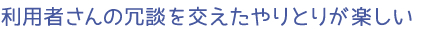 利用者さんの冗談を交えたやりとりが楽しい