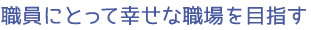 職員にとって幸せな職場を目指す