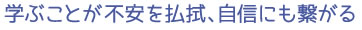 学ぶことが不安を払拭、自信にも繋がる