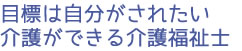 目標は自分がされたい介護ができる介護福祉士