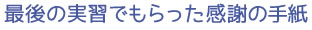 最後の実習でもらった感謝の手紙