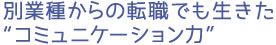 別業種からの転職でも生きた“コミュニケーション力”