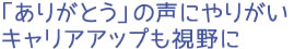 「ありがとう」の声にやりがいキャリアアップも視野に