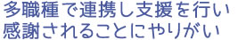 多職種で連携し支援を行い感謝されることにやりがい