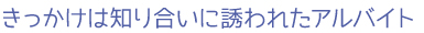 きっかけは知り合いに誘われたアルバイト