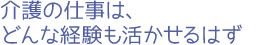 介護の仕事は、どんな経験も活かせるはず