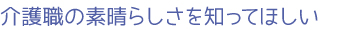 介護職の素晴らしさを知ってほしい