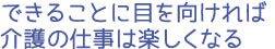 できることに目を向ければ介護の仕事は楽しくなる