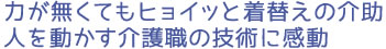 力が無くてもヒョイッと着替えの介助 人を動かす介護職の技術に感動