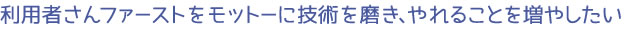 利用者さんファーストをモットーに 技術を磨き、やれることを増やしたい