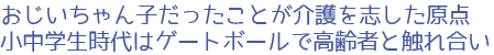 おじいちゃん子だったことが介護を志した原点<br>小中学生時代はゲートボールで高齢者と触れ合い