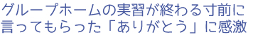 グループホームの実習が終わる寸前に言ってもらった「ありがとう」に感激