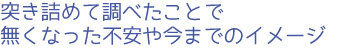 突き詰めて調べたことで無くなった不安や今までのイメージ