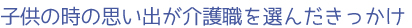 子供の時の思い出が介護職を選んだきっかけ