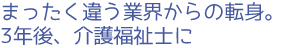 まったく違う業界からの転身。3年後、介護福祉士に