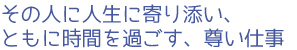 その人に人生に寄り添い、ともに時間を過ごす、尊い仕事
