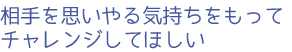 相手を思いやる気持ちをもってチャレンジしてほしい