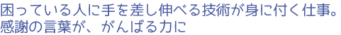 困っている人に手を差し伸べる技術が身に付く仕事。感謝の言葉が、がんばる力に