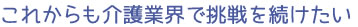 これからも介護業界で挑戦を続けたい